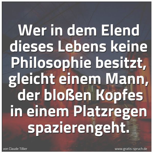 Spruchbild mit dem Text 'Wer in dem Elend dieses Lebens keine Philosophie besitzt, gleicht einem Mann,
der bloßen Kopfes in einem Platzregen spazierengeht.
'
