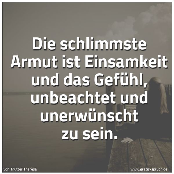 Spruchbild mit dem Text 'Die schlimmste Armut ist Einsamkeit und das Gefühl, unbeachtet und unerwünscht zu sein. '