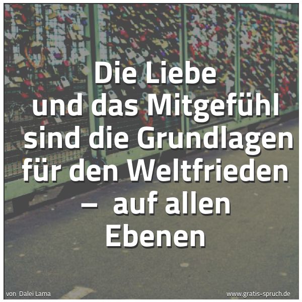 Spruchbild mit dem Text 'Die Liebe und das Mitgefühl
sind die Grundlagen für den Weltfrieden –
auf allen Ebenen'