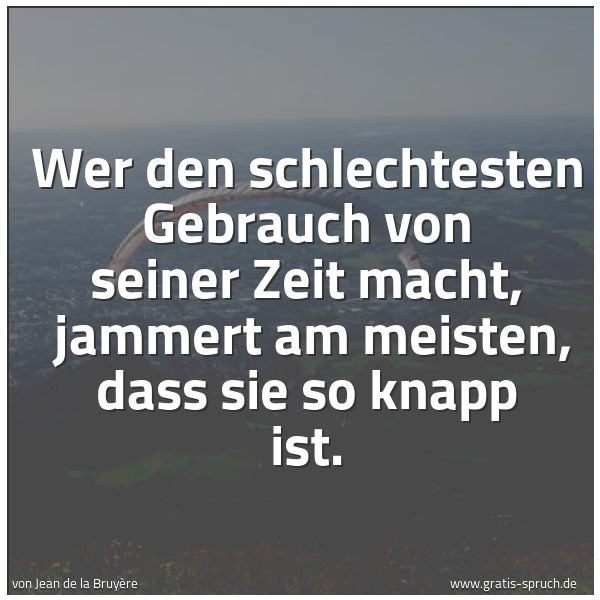 Spruchbild mit dem Text 'Wer den schlechtesten Gebrauch von seiner Zeit macht,
jammert am meisten, dass sie so knapp ist.
'