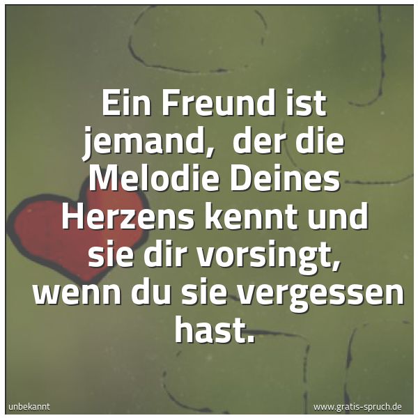 Spruchbild mit dem Text 'Ein Freund ist jemand,
der die Melodie Deines Herzens kennt
und sie dir vorsingt,
wenn du sie vergessen hast. '