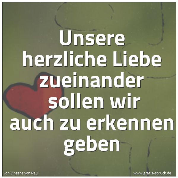 Spruchbild mit dem Text 'Unsere herzliche Liebe zueinander
sollen wir auch zu erkennen geben'