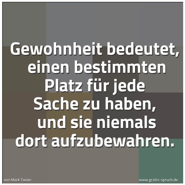 Spruchbild mit dem Text 'Gewohnheit bedeutet,
einen bestimmten Platz für jede Sache zu haben,
und sie niemals dort aufzubewahren.'