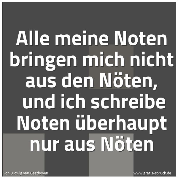 Spruchbild mit dem Text 'Alle meine Noten bringen mich nicht aus den Nöten,
und ich schreibe Noten überhaupt nur aus Nöten
'