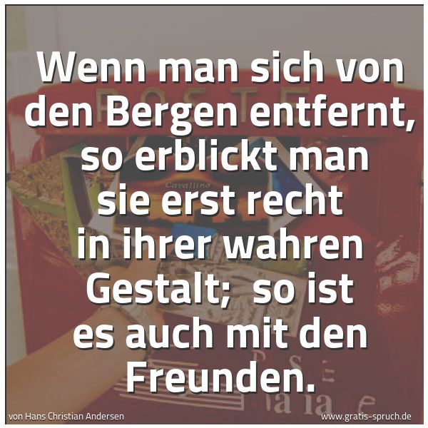 Spruchbild mit dem Text 'Wenn man sich von den Bergen entfernt,
so erblickt man sie erst recht in ihrer wahren Gestalt;
so ist es auch mit den Freunden.'