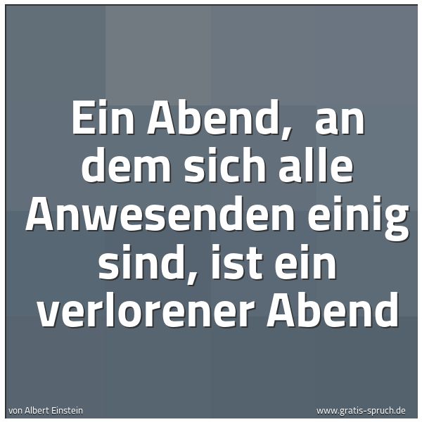 Spruchbild mit dem Text 'Ein Abend,
an dem sich alle Anwesenden einig sind,
ist ein verlorener Abend'