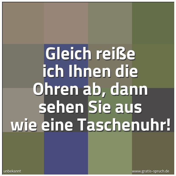 Spruchbild mit dem Text 'Gleich reiße ich Ihnen die Ohren ab,
dann sehen Sie aus wie eine Taschenuhr!'