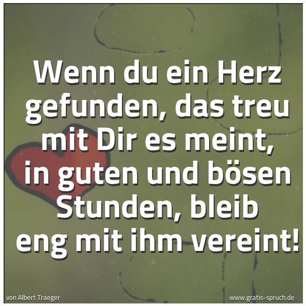 Spruchbild mit dem Text 'Wenn du ein Herz gefunden,
das treu mit Dir es meint,
in guten und bösen Stunden,
bleib eng mit ihm vereint!'