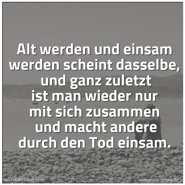 Spruchbild mit dem Text 'Alt werden und einsam werden scheint dasselbe,
und ganz zuletzt ist man wieder nur mit sich zusammen
und macht andere durch den Tod einsam.'