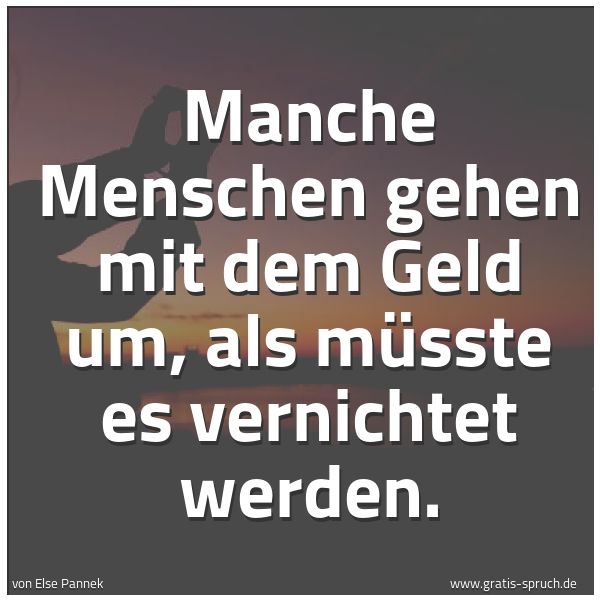 Spruchbild mit dem Text 'Manche Menschen gehen mit dem Geld um,
als müsste es vernichtet werden. '