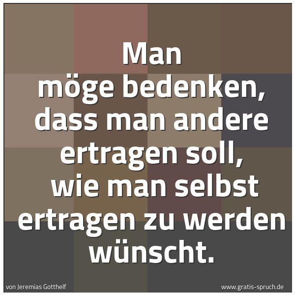 Spruchbild mit dem Text 'Man möge bedenken, dass man andere ertragen soll,
wie man selbst ertragen zu werden wünscht. '