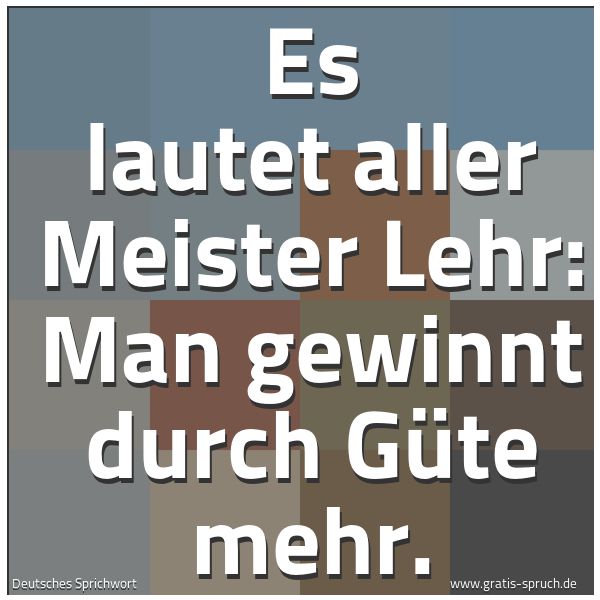 Spruchbild mit dem Text 'Es lautet aller Meister Lehr:
Man gewinnt durch Güte mehr.'