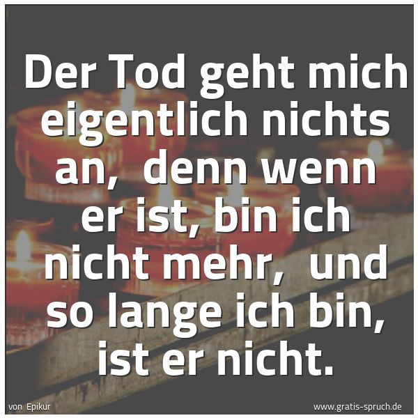 Spruchbild mit dem Text 'Der Tod geht mich eigentlich nichts an,
denn wenn er ist, bin ich nicht mehr,
und so lange ich bin, ist er nicht. '