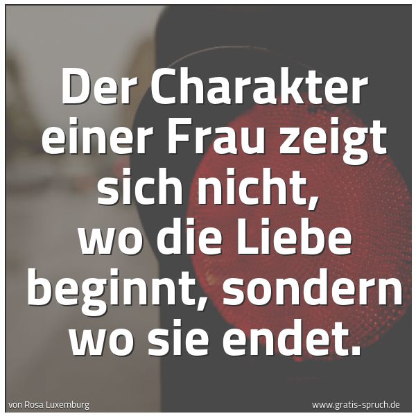 Spruchbild mit dem Text 'Der Charakter einer Frau zeigt sich nicht,
wo die Liebe beginnt, sondern wo sie endet. '