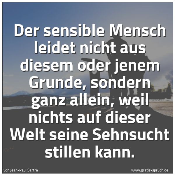 Spruchbild mit dem Text 'Der sensible Mensch leidet nicht aus diesem oder jenem Grunde, sondern ganz allein, weil nichts auf dieser Welt seine Sehnsucht stillen kann.'