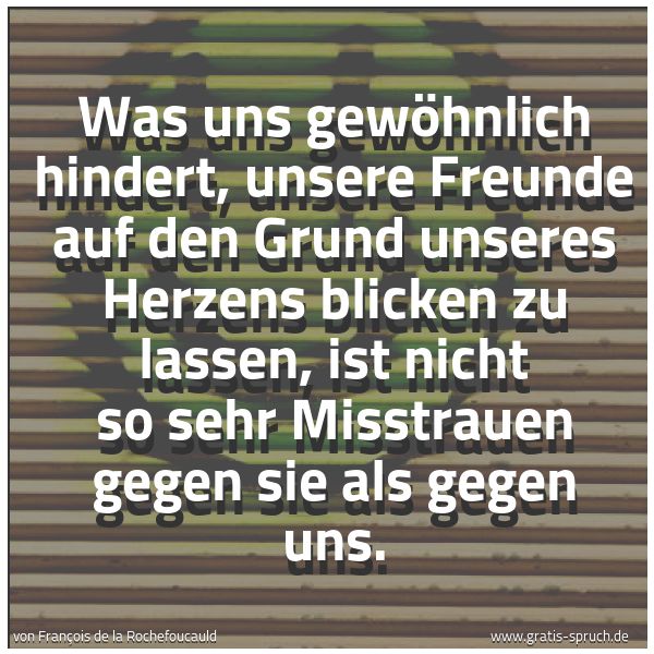 Spruchbild mit dem Text 'Was uns gewöhnlich hindert,
unsere Freunde auf den Grund unseres Herzens
blicken zu lassen,
ist nicht so sehr Misstrauen gegen sie als gegen uns.'