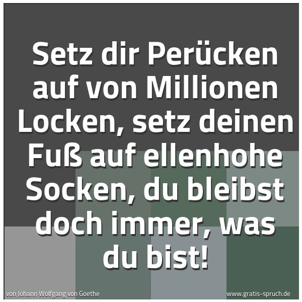 Spruchbild mit dem Text 'Setz dir Perücken auf von Millionen Locken,
setz deinen Fuß auf ellenhohe Socken,
du bleibst doch immer, was du bist!'