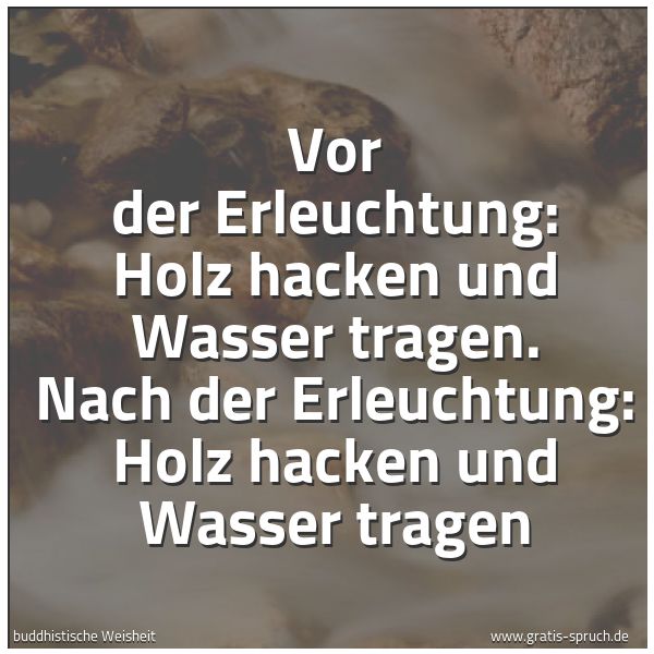 Spruchbild mit dem Text 'Vor der Erleuchtung:
Holz hacken und Wasser tragen.
Nach der Erleuchtung:
Holz hacken und Wasser tragen'