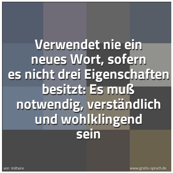 Spruchbild mit dem Text 'Verwendet nie ein neues Wort, sofern es nicht drei Eigenschaften besitzt:
Es muß notwendig, verständlich und wohlklingend sein
'