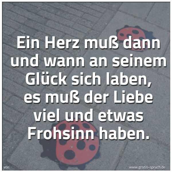 Spruchbild mit dem Text 'Ein Herz muß dann und wann an seinem Glück sich laben,
es muß der Liebe viel und etwas Frohsinn haben.'