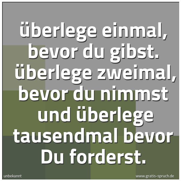 Spruchbild mit dem Text 'Überlege einmal, bevor du gibst.
Überlege zweimal, bevor du nimmst
und überlege tausendmal bevor Du forderst.'