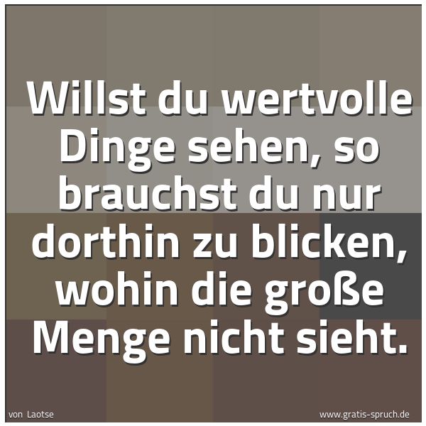Spruchbild mit dem Text 'Willst du wertvolle Dinge sehen,
so brauchst du nur dorthin zu blicken,
wohin die große Menge nicht sieht.'