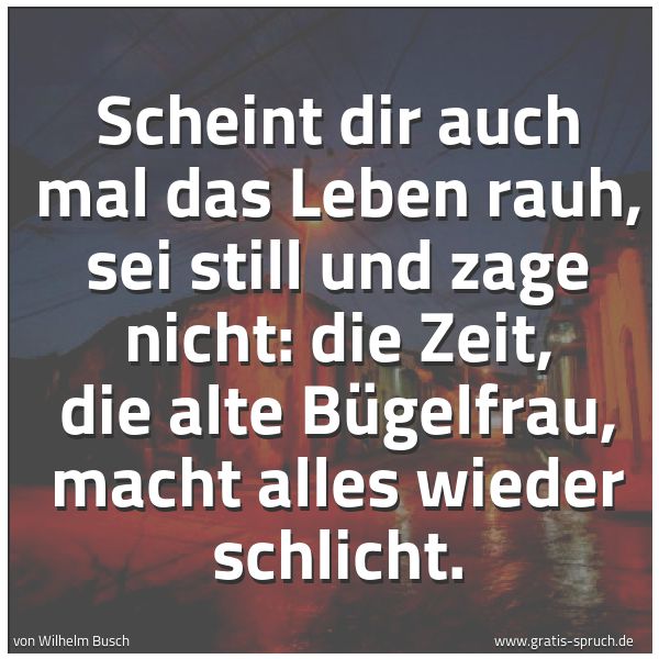 Spruchbild mit dem Text 'Scheint dir auch mal das Leben rauh,
sei still und zage nicht:
die Zeit, die alte Bügelfrau,
macht alles wieder schlicht.'
