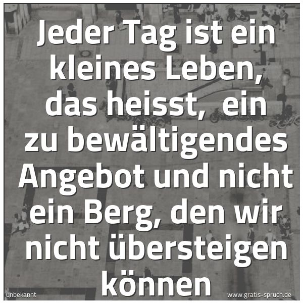 Spruchbild mit dem Text 'Jeder Tag ist ein kleines Leben,
das heisst,
ein zu bewältigendes Angebot
und nicht ein Berg,
den wir nicht übersteigen können'