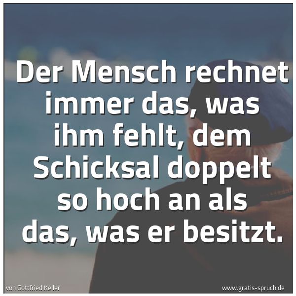 Spruchbild mit dem Text 'Der Mensch rechnet immer das, was ihm fehlt,
dem Schicksal doppelt so hoch an als das, was er besitzt.'