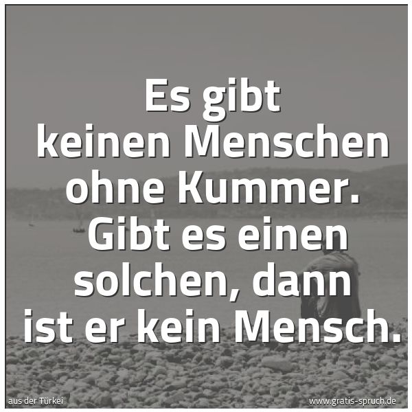 Spruchbild mit dem Text 'Es gibt keinen Menschen ohne Kummer.
Gibt es einen solchen, dann ist er kein Mensch.'