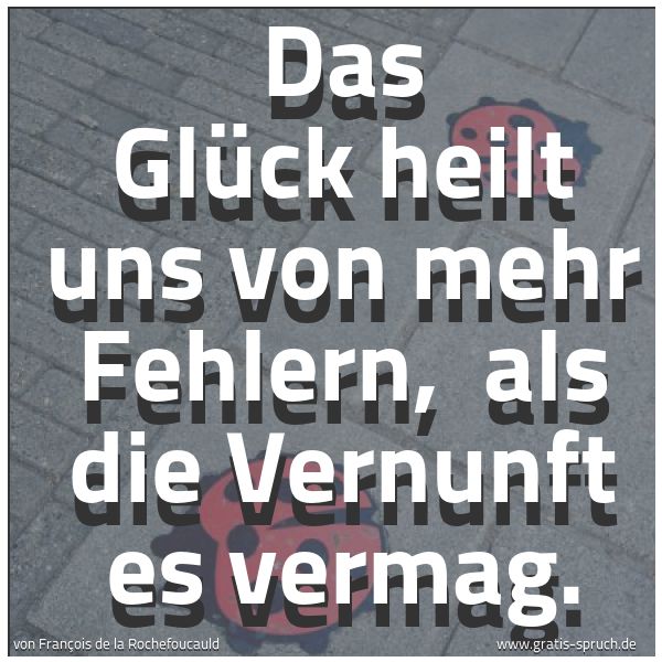 Spruchbild mit dem Text ' Das Glück heilt uns von mehr Fehlern,
als die Vernunft es vermag.'