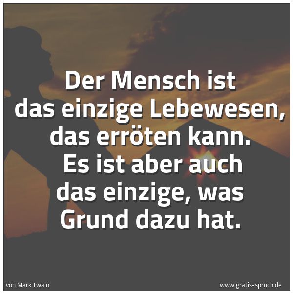 Spruchbild mit dem Text 'Der Mensch ist das einzige Lebewesen, das erröten kann.
Es ist aber auch das einzige, was Grund dazu hat. '