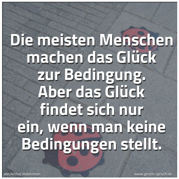 Spruchbild mit dem Text 'Die meisten Menschen machen das Glück zur Bedingung.
Aber das Glück findet sich nur ein,
wenn man keine Bedingungen stellt.'
