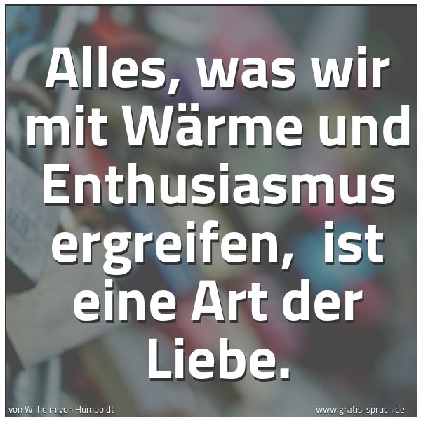 Spruchbild mit dem Text 'Alles, was wir mit Wärme und Enthusiasmus ergreifen,
ist eine Art der Liebe.'