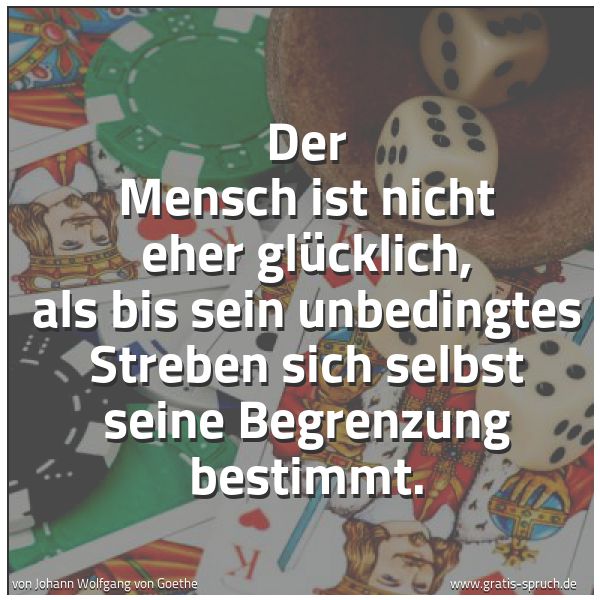 Spruchbild mit dem Text 'Der Mensch ist nicht eher glücklich,
als bis sein unbedingtes Streben
sich selbst seine Begrenzung bestimmt.'