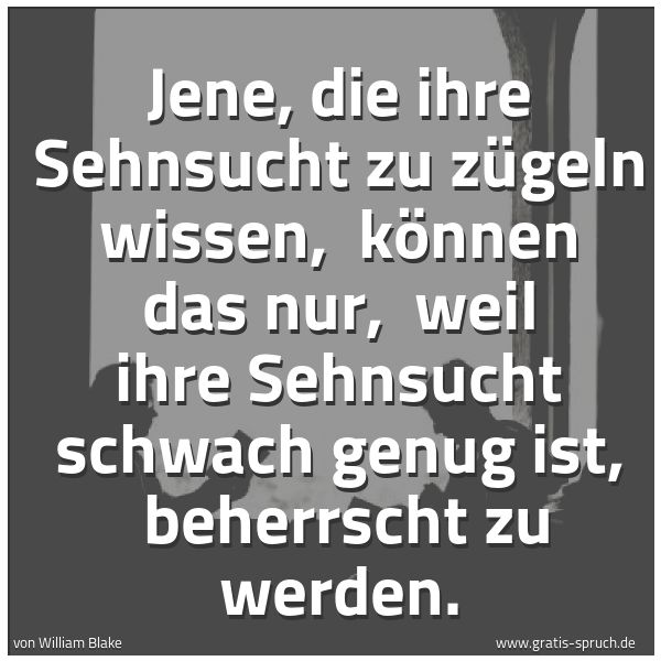 Spruchbild mit dem Text 'Jene, die ihre Sehnsucht zu zügeln wissen,
können das nur,
weil ihre Sehnsucht schwach genug ist,
beherrscht zu werden.'