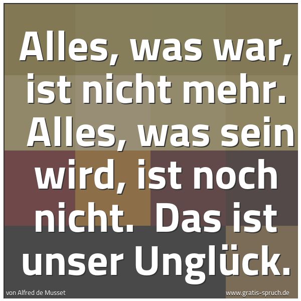Spruchbild mit dem Text 'Alles, was war, ist nicht mehr.
Alles, was sein wird, ist noch nicht.
Das ist unser Unglück.'