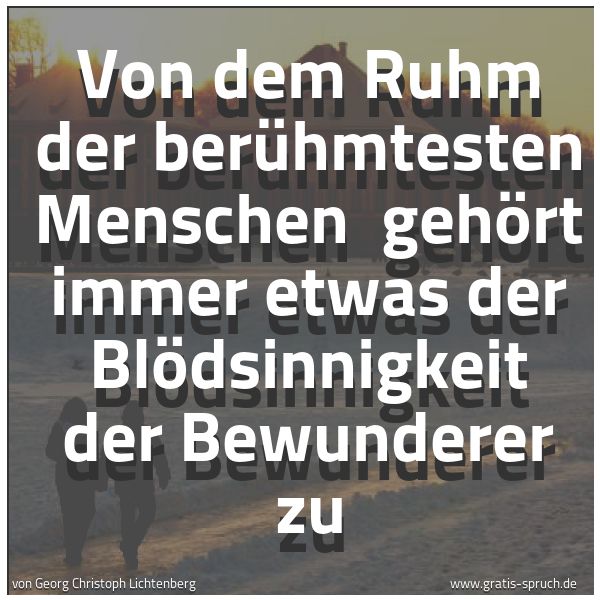 Spruchbild mit dem Text 'Von dem Ruhm der berühmtesten Menschen
gehört immer etwas der Blödsinnigkeit der Bewunderer zu'