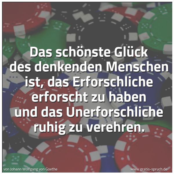 Spruchbild mit dem Text 'Das schönste Glück des denkenden Menschen ist,
das Erforschliche erforscht zu haben
und das Unerforschliche ruhig zu verehren.'