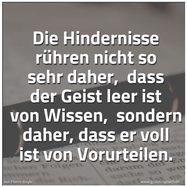Spruchbild mit dem Text 'Die Hindernisse rühren nicht so sehr daher,
dass der Geist leer ist von Wissen,
sondern daher, dass er voll ist von Vorurteilen.
'