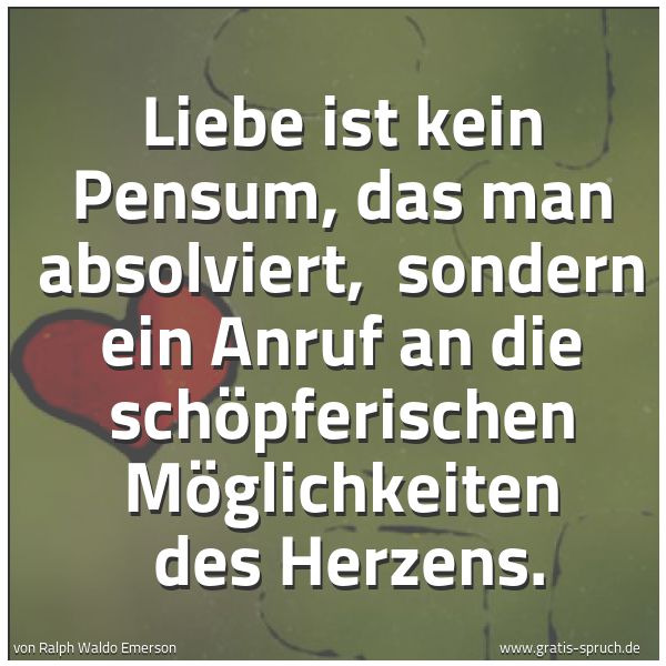 Spruchbild mit dem Text 'Liebe ist kein Pensum, das man absolviert,
sondern ein Anruf an die schöpferischen Möglichkeiten
des Herzens. '