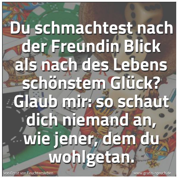 Spruchbild mit dem Text 'Du schmachtest nach der Freundin Blick
als nach des Lebens schönstem Glück?
Glaub mir: so schaut dich niemand an,
wie jener, dem du wohlgetan.'