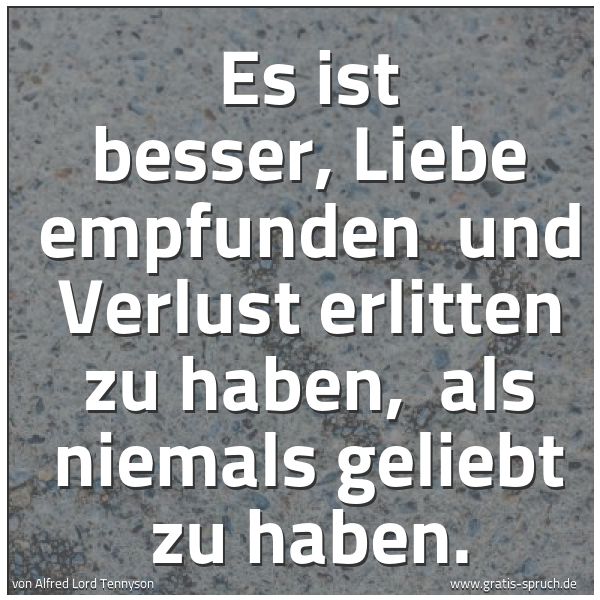 Spruchbild mit dem Text 'Es ist besser, Liebe empfunden
und Verlust erlitten zu haben,
als niemals geliebt zu haben.
'