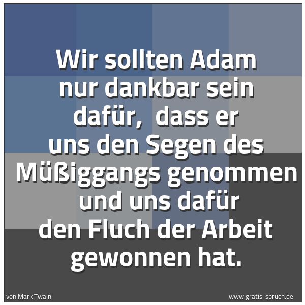 Spruchbild mit dem Text 'Wir sollten Adam nur dankbar sein dafür,
dass er uns den Segen des Müßiggangs genommen
und uns dafür den Fluch der Arbeit gewonnen hat.'