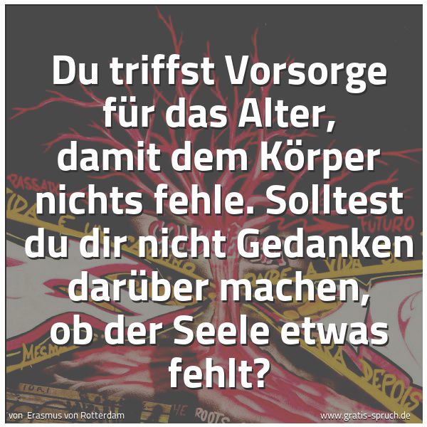 Spruchbild mit dem Text 'Du triffst Vorsorge für das Alter, damit dem Körper nichts fehle. Solltest du dir nicht Gedanken darüber machen, ob der Seele etwas fehlt?'