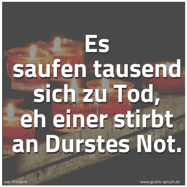 Spruchbild mit dem Text 'Es saufen tausend sich zu Tod,
eh einer stirbt an Durstes Not.'