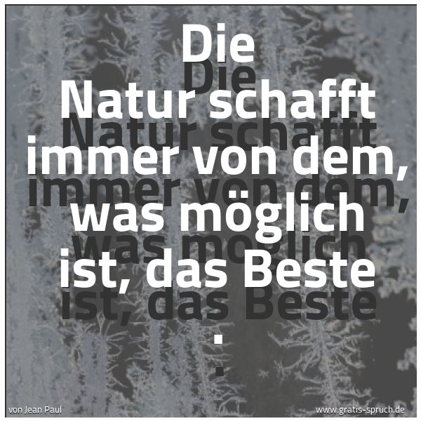 Spruchbild mit dem Text 'Die Natur schafft immer von dem,
was möglich ist, das Beste . '