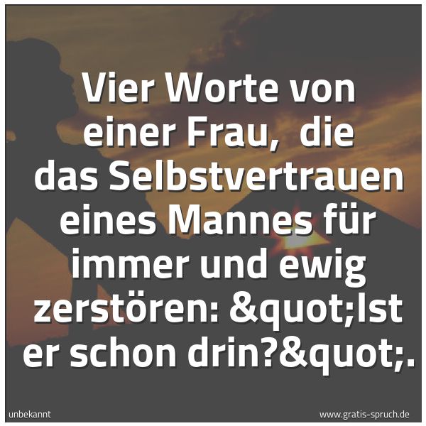 Spruchbild mit dem Text ' Vier Worte von einer Frau,
die das Selbstvertrauen eines Mannes
für immer und ewig zerstören:
'Ist er schon drin?'.'