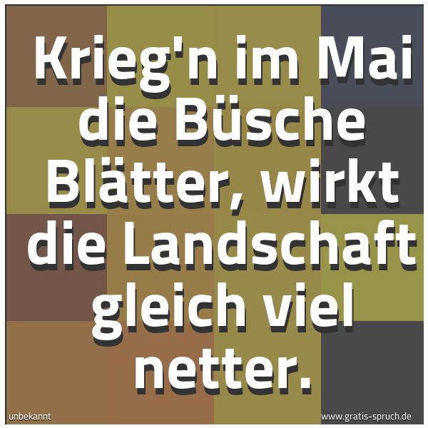 Spruchbild mit dem Text 'Krieg'n im Mai die Büsche Blätter,
wirkt die Landschaft gleich viel netter. '