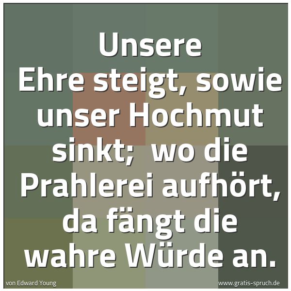 Spruchbild mit dem Text 'Unsere Ehre steigt, sowie unser Hochmut sinkt;
wo die Prahlerei aufhört, da fängt die wahre Würde an.'